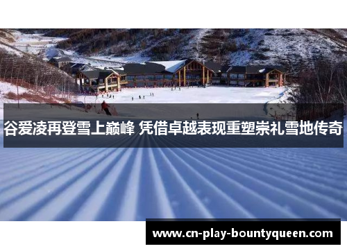 谷爱凌再登雪上巅峰 凭借卓越表现重塑崇礼雪地传奇 谷爱凌再登雪上巅峰 凭借卓越表现重塑崇礼雪地传奇