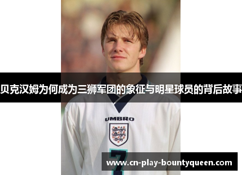 贝克汉姆为何成为三狮军团的象征与明星球员的背后故事 贝克汉姆为何成为三狮军团的象征与明星球员的背后故事