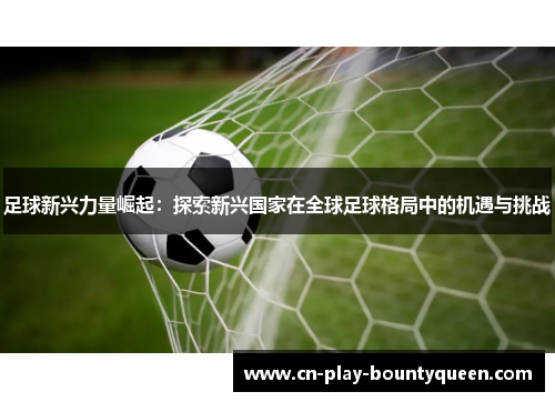 足球新兴力量崛起：探索新兴国家在全球足球格局中的机遇与挑战