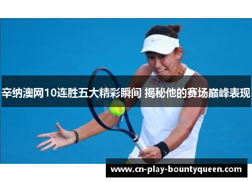 辛纳澳网10连胜五大精彩瞬间 揭秘他的赛场巅峰表现