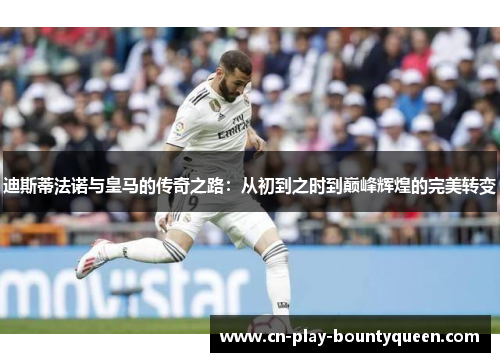 迪斯蒂法诺与皇马的传奇之路：从初到之时到巅峰辉煌的完美转变