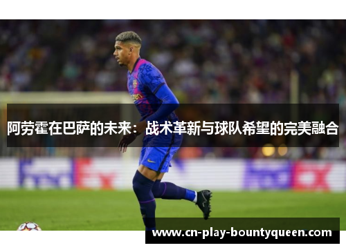 阿劳霍在巴萨的未来:战术革新与球队希望的完美融合 阿劳霍在巴萨的未来:战术革新与球队希望的完美融合