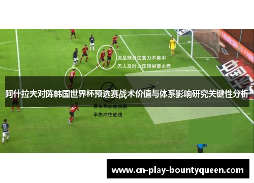 阿什拉夫对阵韩国世界杯预选赛战术价值与体系影响研究关键性分析
