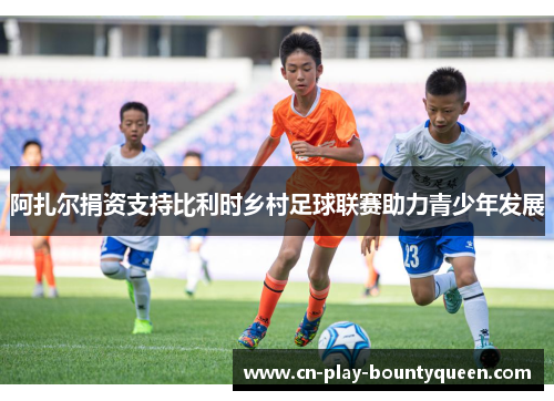 阿扎尔捐资支持比利时乡村足球联赛助力青少年发展