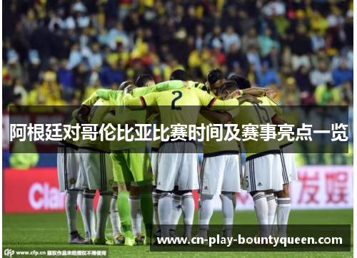 阿根廷对哥伦比亚比赛时间及赛事亮点一览