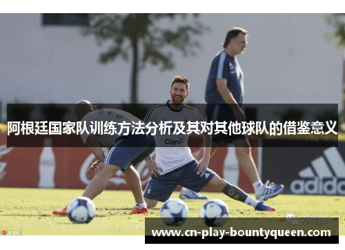 阿根廷国家队训练方法分析及其对其他球队的借鉴意义