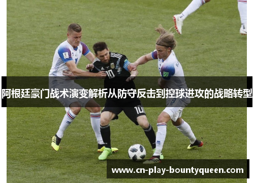 阿根廷豪门战术演变解析从防守反击到控球进攻的战略转型 阿根廷豪门战术演变解析从防守反击到控球进攻的战略转型