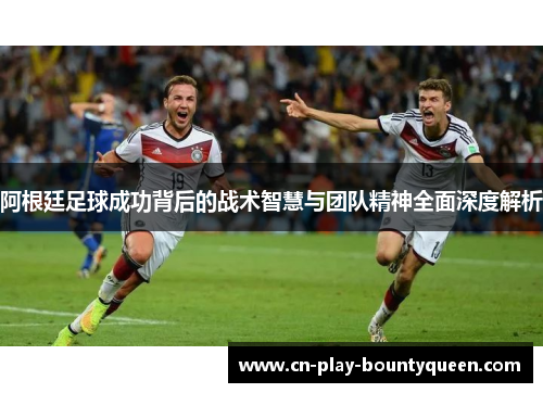 阿根廷足球成功背后的战术智慧与团队精神全面深度解析