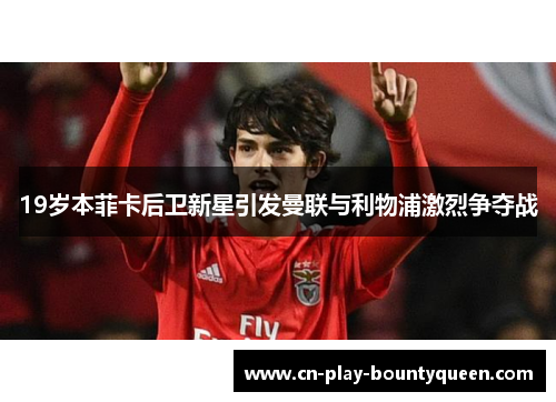 19岁本菲卡后卫新星引发曼联与利物浦激烈争夺战