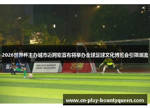 2026世界杯主办城市迈阿密宣布将举办全球足球文化博览会引领潮流