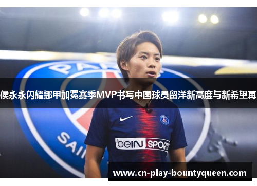 侯永永闪耀挪甲加冕赛季MVP书写中国球员留洋新高度与新希望再 侯永永闪耀挪甲加冕赛季MVP书写中国球员留洋新高度与新希望再