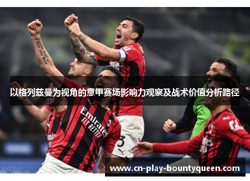 以格列兹曼为视角的意甲赛场影响力观察及战术价值分析路径 以格列兹曼为视角的意甲赛场影响力观察及战术价值分析路径
