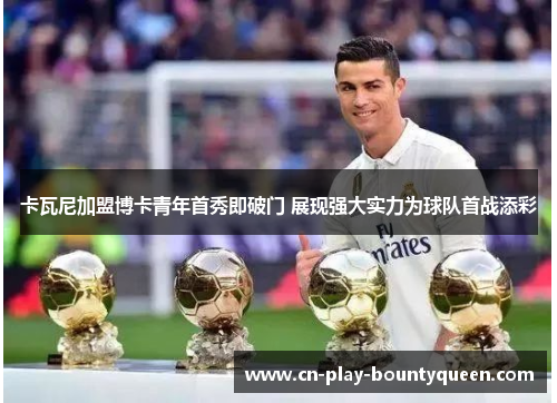 卡瓦尼加盟博卡青年首秀即破门 展现强大实力为球队首战添彩