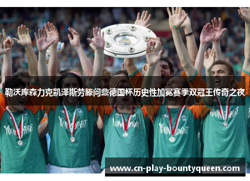 勒沃库森力克凯泽斯劳滕问鼎德国杯历史性加冕赛季双冠王传奇之夜