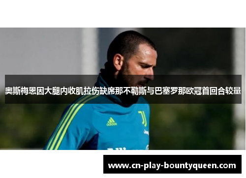 奥斯梅恩因大腿内收肌拉伤缺席那不勒斯与巴塞罗那欧冠首回合较量 奥斯梅恩因大腿内收肌拉伤缺席那不勒斯与巴塞罗那欧冠首回合较量