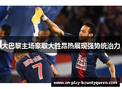大巴黎主场豪取大胜昂热展现强势统治力 大巴黎主场豪取大胜昂热展现强势统治力