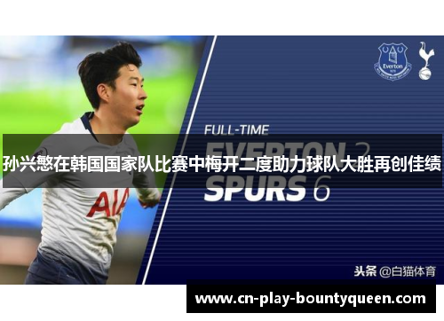 孙兴慜在韩国国家队比赛中梅开二度助力球队大胜再创佳绩 孙兴慜在韩国国家队比赛中梅开二度助力球队大胜再创佳绩