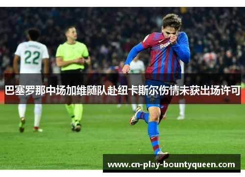 巴塞罗那中场加维随队赴纽卡斯尔伤情未获出场许可 巴塞罗那中场加维随队赴纽卡斯尔伤情未获出场许可