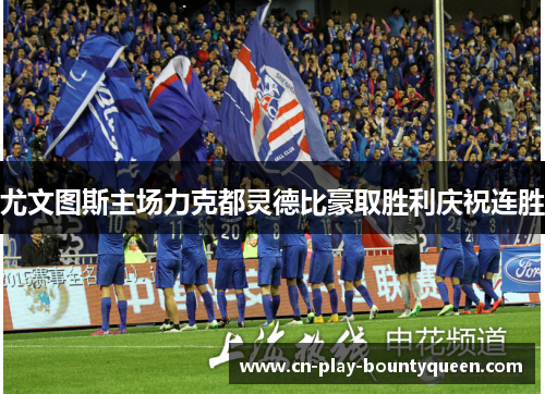 尤文图斯主场力克都灵德比豪取胜利庆祝连胜