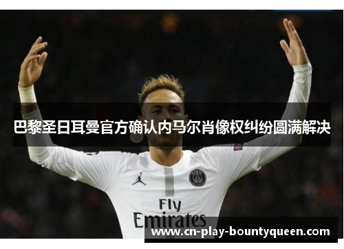 巴黎圣日耳曼官方确认内马尔肖像权纠纷圆满解决