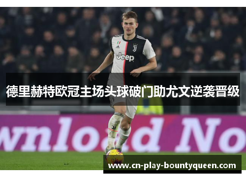 德里赫特欧冠主场头球破门助尤文逆袭晋级