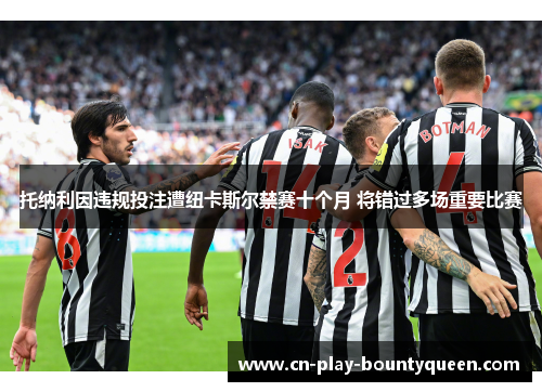 托纳利因违规投注遭纽卡斯尔禁赛十个月 将错过多场重要比赛 托纳利因违规投注遭纽卡斯尔禁赛十个月 将错过多场重要比赛