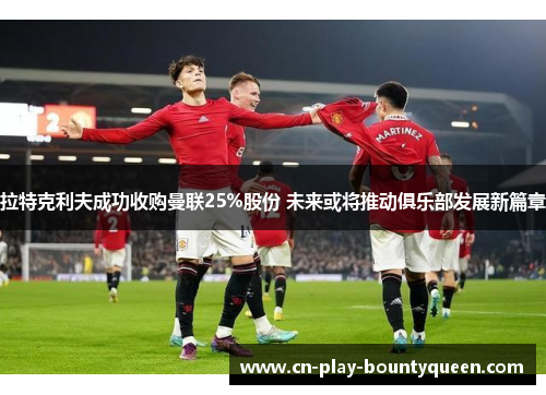 拉特克利夫成功收购曼联25%股份 未来或将推动俱乐部发展新篇章 拉特克利夫成功收购曼联25%股份 未来或将推动俱乐部发展新篇章