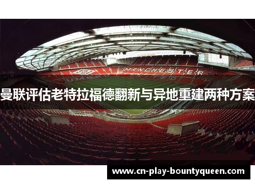 曼联评估老特拉福德翻新与异地重建两种方案 曼联评估老特拉福德翻新与异地重建两种方案