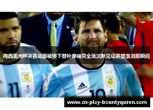 梅西美洲杯决赛崴脚被换下替补席痛哭全场沉默见证英雄落泪那瞬间