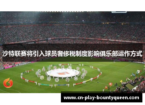 沙特联赛将引入球员奢侈税制度影响俱乐部运作方式