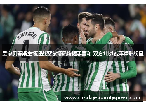 皇家贝蒂斯主场迎战塞尔塔最终握手言和 双方1比1战平精彩纷呈 皇家贝蒂斯主场迎战塞尔塔最终握手言和 双方1比1战平精彩纷呈