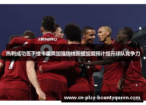 热刺成功签下维卡里奥加强防线新援加盟预计提升球队竞争力 热刺成功签下维卡里奥加强防线新援加盟预计提升球队竞争力