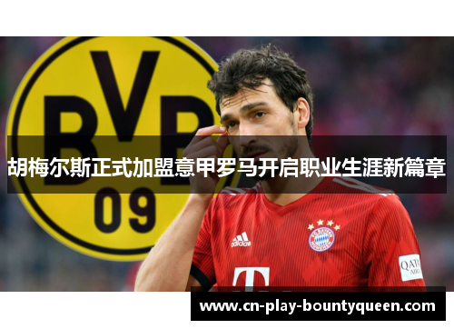 胡梅尔斯正式加盟意甲罗马开启职业生涯新篇章 胡梅尔斯正式加盟意甲罗马开启职业生涯新篇章