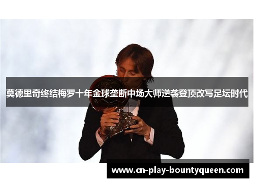 莫德里奇终结梅罗十年金球垄断中场大师逆袭登顶改写足坛时代 莫德里奇终结梅罗十年金球垄断中场大师逆袭登顶改写足坛时代