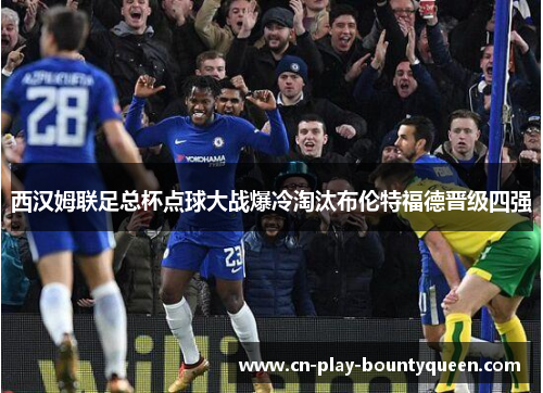 西汉姆联足总杯点球大战爆冷淘汰布伦特福德晋级四强 西汉姆联足总杯点球大战爆冷淘汰布伦特福德晋级四强