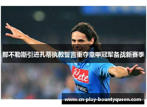 那不勒斯引进孔蒂执教誓言重夺意甲冠军备战新赛季