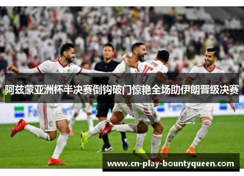 阿兹蒙亚洲杯半决赛倒钩破门惊艳全场助伊朗晋级决赛 阿兹蒙亚洲杯半决赛倒钩破门惊艳全场助伊朗晋级决赛