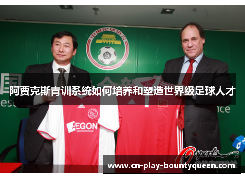 阿贾克斯青训系统如何培养和塑造世界级足球人才 阿贾克斯青训系统如何培养和塑造世界级足球人才