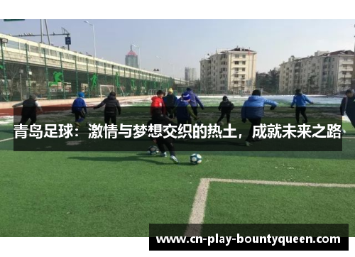 青岛足球：激情与梦想交织的热土，成就未来之路