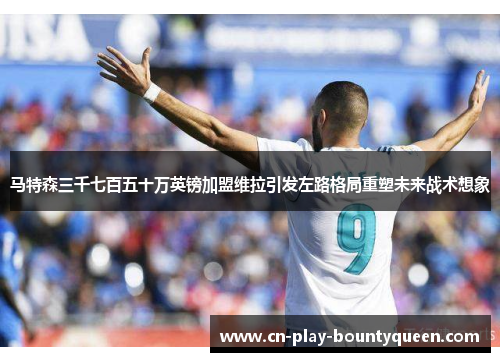 马特森三千七百五十万英镑加盟维拉引发左路格局重塑未来战术想象