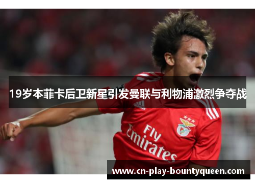 19岁本菲卡后卫新星引发曼联与利物浦激烈争夺战