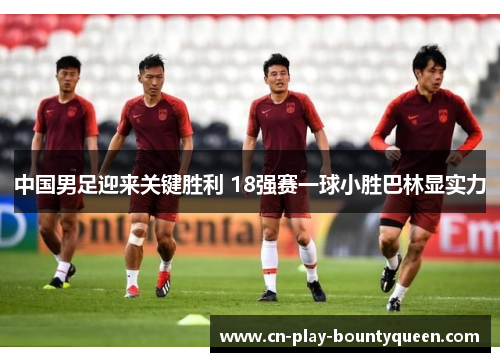 中国男足迎来关键胜利 18强赛一球小胜巴林显实力