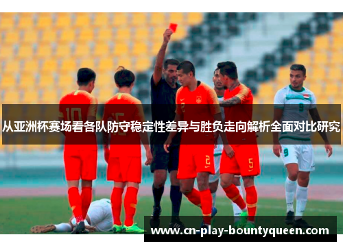 从亚洲杯赛场看各队防守稳定性差异与胜负走向解析全面对比研究