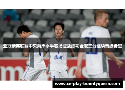 亚冠精英联赛中央海岸水手客场迎战成功全取三分继续晋级希望