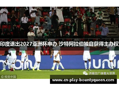 印度退出2027亚洲杯申办 沙特阿拉伯独自获得主办权