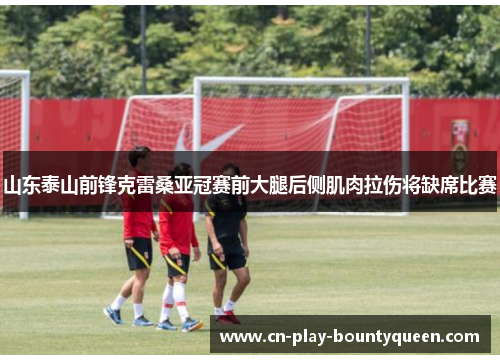 山东泰山前锋克雷桑亚冠赛前大腿后侧肌肉拉伤将缺席比赛