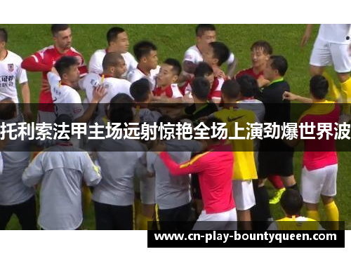 托利索法甲主场远射惊艳全场上演劲爆世界波