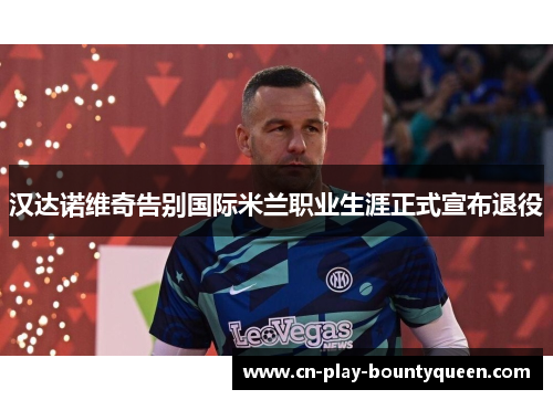 汉达诺维奇告别国际米兰职业生涯正式宣布退役 汉达诺维奇告别国际米兰职业生涯正式宣布退役