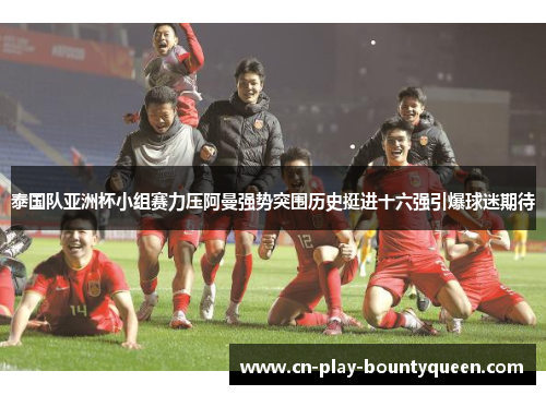 泰国队亚洲杯小组赛力压阿曼强势突围历史挺进十六强引爆球迷期待