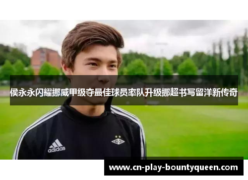 侯永永闪耀挪威甲级夺最佳球员率队升级挪超书写留洋新传奇